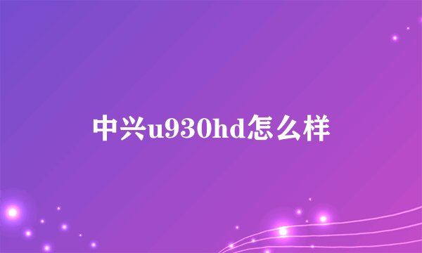 中兴u930hd怎么样
