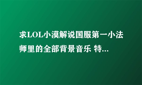 求LOL小漠解说国服第一小法师里的全部背景音乐 特别是那首中文歌