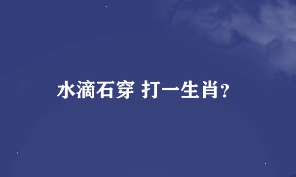 水滴石穿 打一生肖？