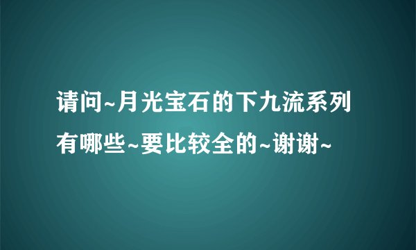 请问~月光宝石的下九流系列有哪些~要比较全的~谢谢~
