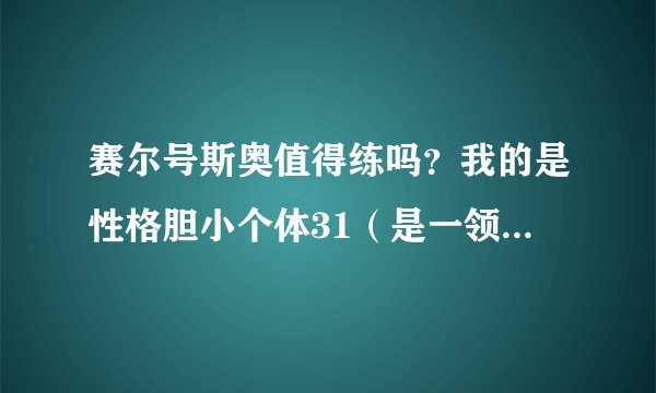 赛尔号斯奥值得练吗？我的是性格胆小个体31（是一领出来个体就是31）如果值得练应该刷什么