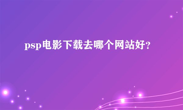psp电影下载去哪个网站好？