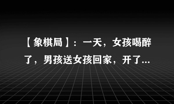 【象棋局】：一天，女孩喝醉了，男孩送女孩回家，开了门，发现情况不对，女孩从家里翻出象棋摆好局，男孩