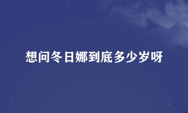 想问冬日娜到底多少岁呀