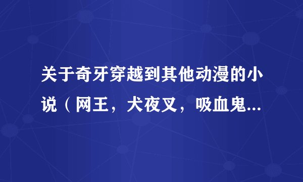关于奇牙穿越到其他动漫的小说（网王，犬夜叉，吸血鬼骑士，死神，火影，守护甜心……要20章以上），不