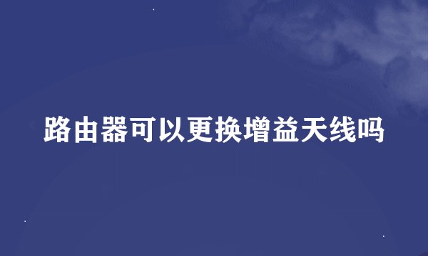 路由器可以更换增益天线吗