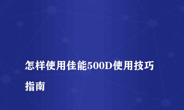
怎样使用佳能500D使用技巧指南

