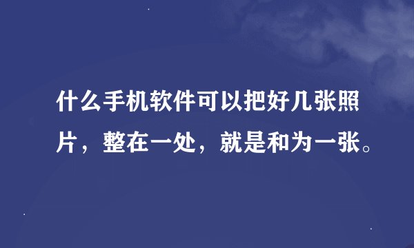 什么手机软件可以把好几张照片，整在一处，就是和为一张。