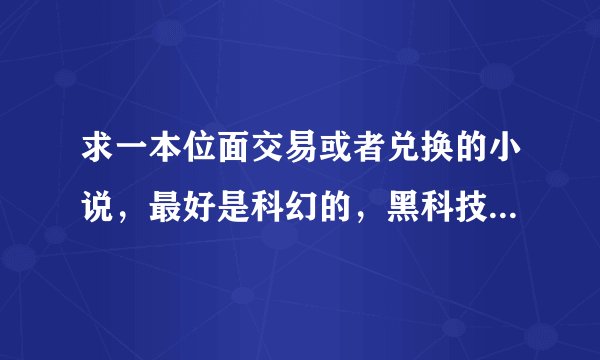 求一本位面交易或者兑换的小说，最好是科幻的，黑科技的那种，在主角的帮助下人类走向了宇宙，主角在地球