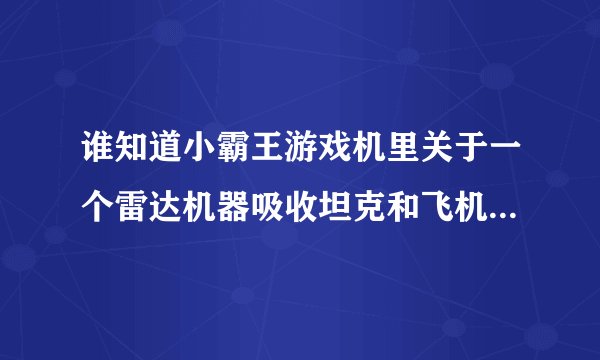 谁知道小霸王游戏机里关于一个雷达机器吸收坦克和飞机的游戏?