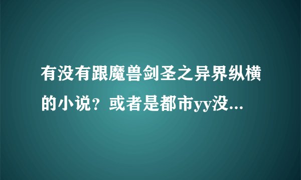有没有跟魔兽剑圣之异界纵横的小说？或者是都市yy没牛人小说？比如说都市狂龙！未来巨星在都市！执跨疯...