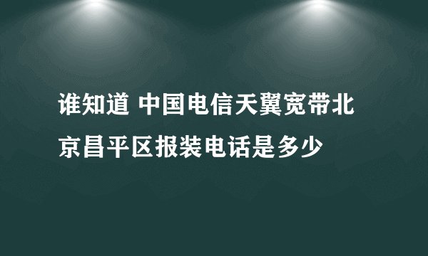 谁知道 中国电信天翼宽带北京昌平区报装电话是多少