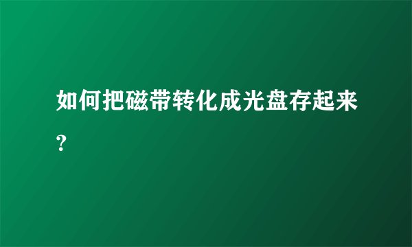 如何把磁带转化成光盘存起来？