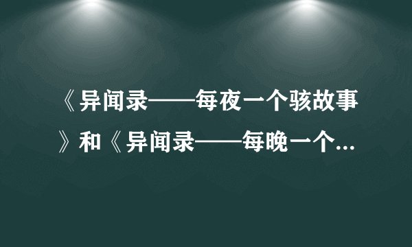 《异闻录——每夜一个骇故事》和《异闻录——每晚一个离奇故事》内容一样吗？