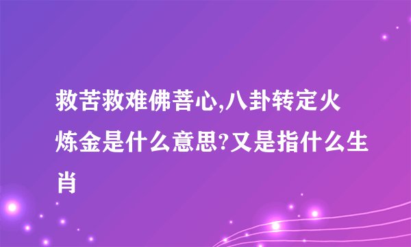 救苦救难佛菩心,八卦转定火炼金是什么意思?又是指什么生肖