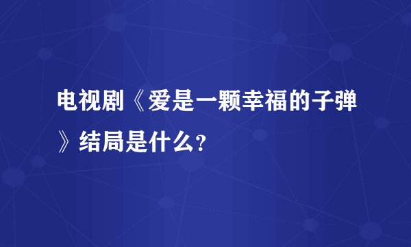 电视剧《爱是一颗幸福的子弹》结局是什么？