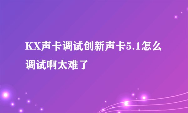 KX声卡调试创新声卡5.1怎么调试啊太难了