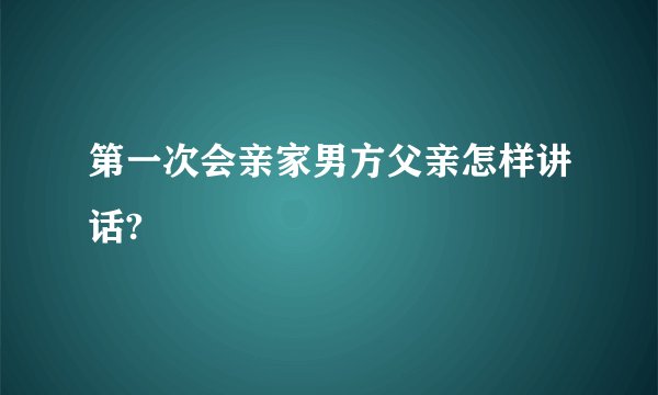 第一次会亲家男方父亲怎样讲话?