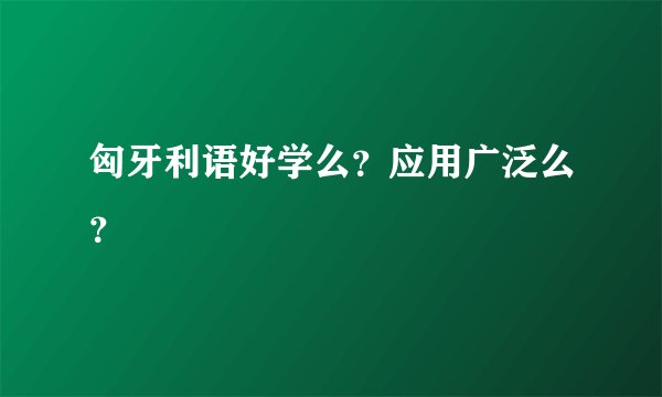 匈牙利语好学么？应用广泛么？
