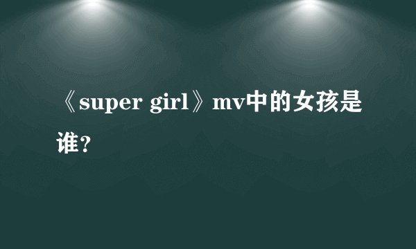 《super girl》mv中的女孩是谁？