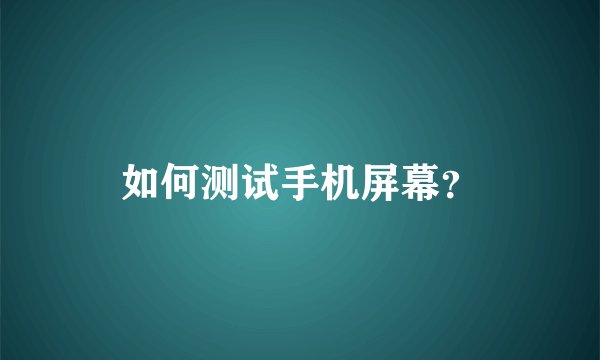 如何测试手机屏幕？