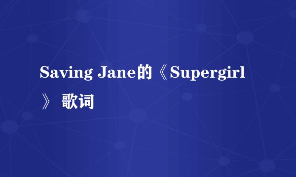Saving Jane的《Supergirl》 歌词