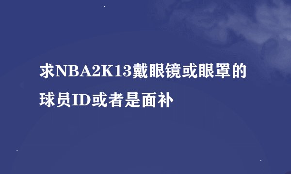 求NBA2K13戴眼镜或眼罩的球员ID或者是面补
