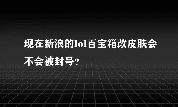 现在新浪的lol百宝箱改皮肤会不会被封号？