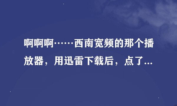 啊啊啊……西南宽频的那个播放器，用迅雷下载后，点了观看本片，但是还是看不了啊！！又出个要下载……！