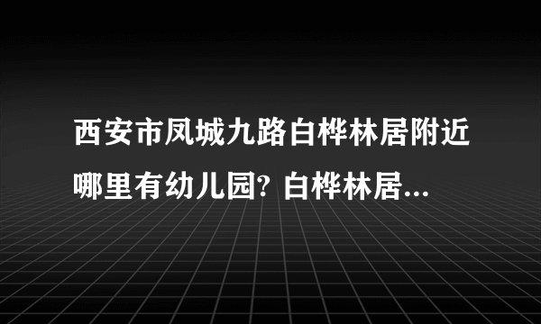 西安市凤城九路白桦林居附近哪里有幼儿园? 白桦林居里面也有不过听说不太好！~