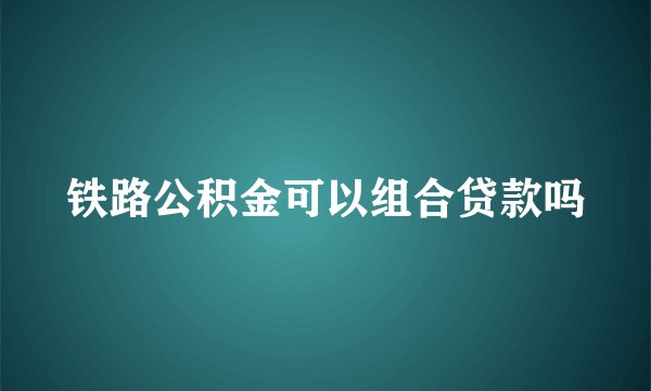 铁路公积金可以组合贷款吗