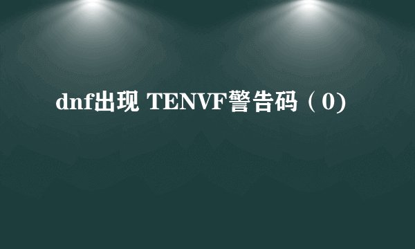 dnf出现 TENVF警告码（0)