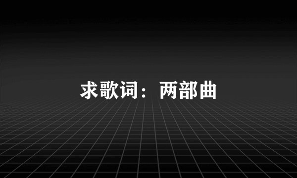 求歌词：两部曲