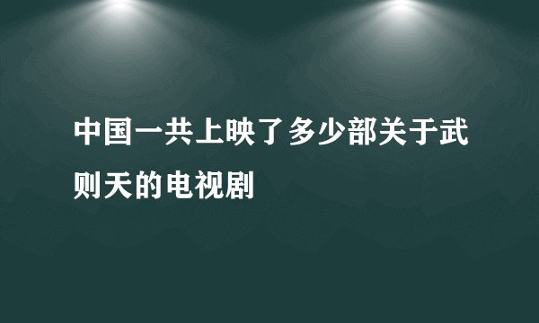 中国一共上映了多少部关于武则天的电视剧