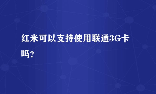 红米可以支持使用联通3G卡吗？