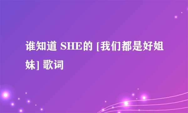 谁知道 SHE的 [我们都是好姐妹] 歌词