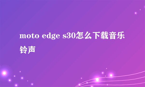 moto edge s30怎么下载音乐铃声
