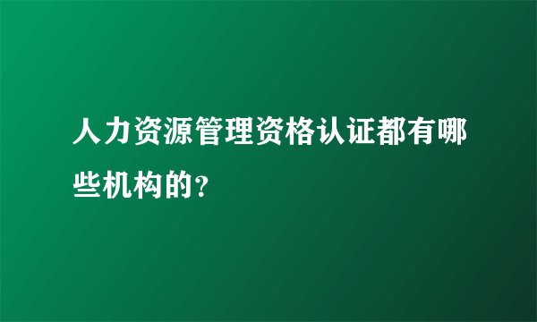 人力资源管理资格认证都有哪些机构的？