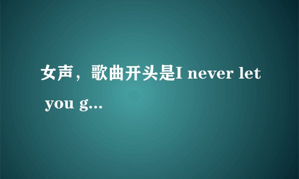 女声，歌曲开头是I never let you go ,so never let me go,i will be ...?歌名是什么？演唱者是谁？