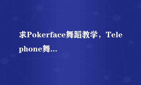 求Pokerface舞蹈教学，Telephone舞蹈教学，Bad romance舞蹈教学的详细分部解析