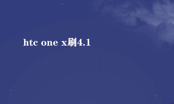 htc one x刷4.1