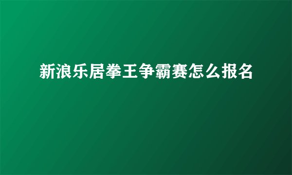 新浪乐居拳王争霸赛怎么报名