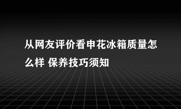 从网友评价看申花冰箱质量怎么样 保养技巧须知