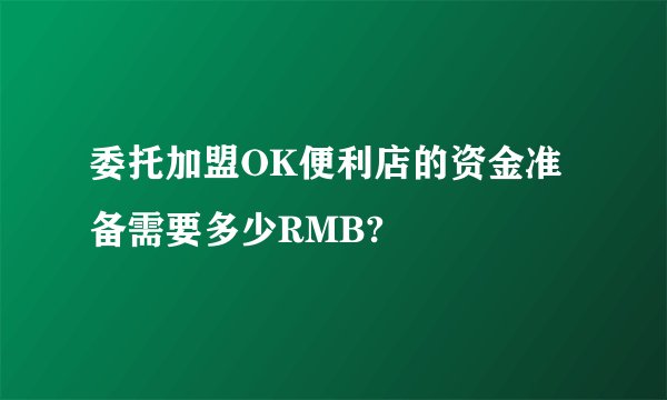 委托加盟OK便利店的资金准备需要多少RMB?