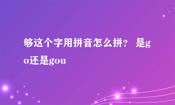 够这个字用拼音怎么拼？ 是go还是gou