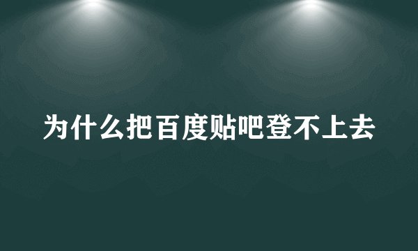 为什么把百度贴吧登不上去