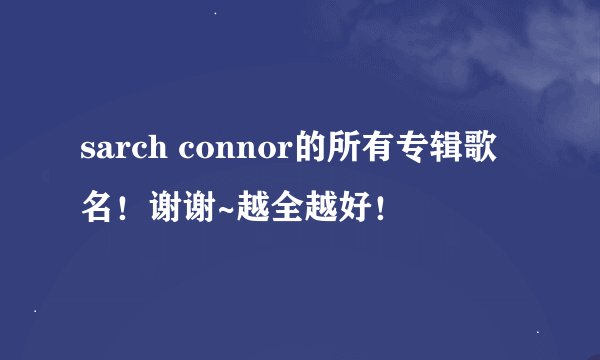 sarch connor的所有专辑歌名！谢谢~越全越好！