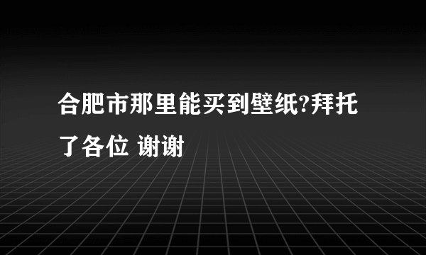 合肥市那里能买到壁纸?拜托了各位 谢谢
