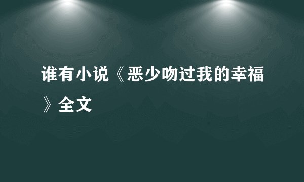 谁有小说《恶少吻过我的幸福》全文