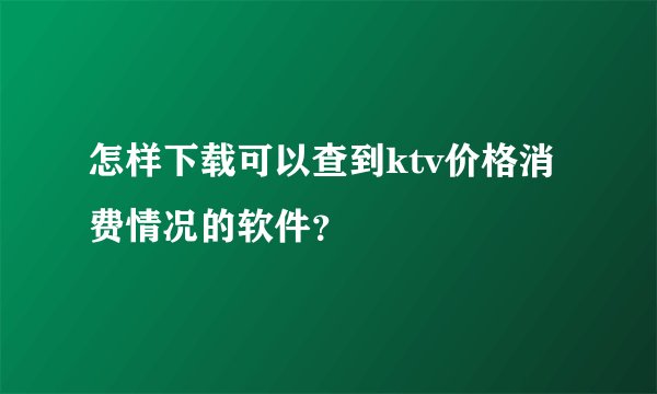 怎样下载可以查到ktv价格消费情况的软件？